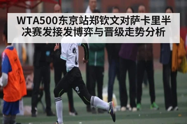 WTA500东京站郑钦文对萨卡里半决赛发接发博弈与晋级走势分析